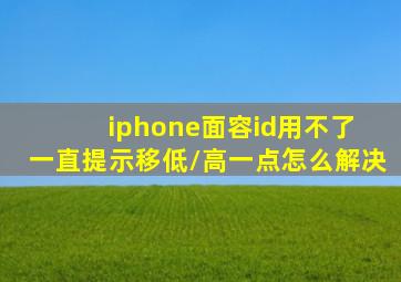 iphone面容id用不了 一直提示移低/高一点怎么解决