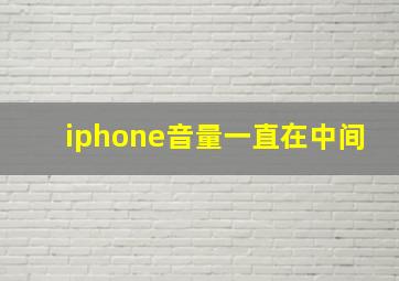 iphone音量一直在中间