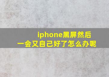 iphone黑屏然后一会又自己好了怎么办呢