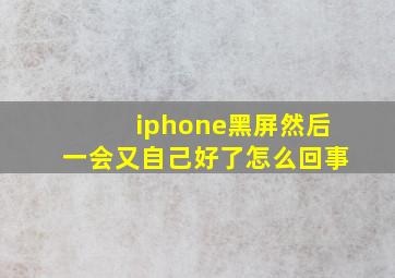 iphone黑屏然后一会又自己好了怎么回事