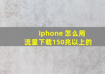 iphone 怎么用流量下载150兆以上的