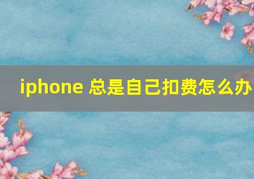 iphone 总是自己扣费怎么办