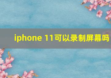 iphone 11可以录制屏幕吗