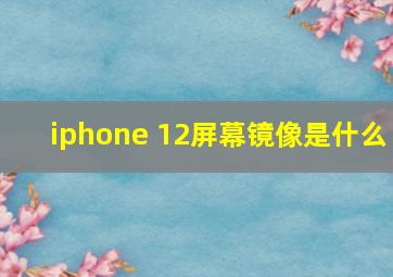 iphone 12屏幕镜像是什么