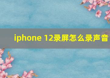 iphone 12录屏怎么录声音