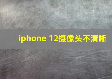 iphone 12摄像头不清晰