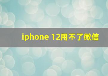 iphone 12用不了微信