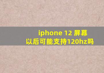 iphone 12 屏幕以后可能支持120hz吗