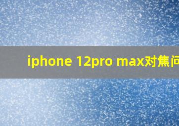 iphone 12pro max对焦问题