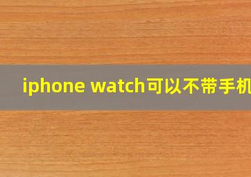 iphone watch可以不带手机吗