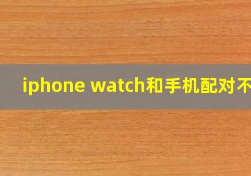 iphone watch和手机配对不了