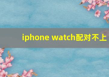 iphone watch配对不上