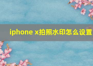 iphone x拍照水印怎么设置