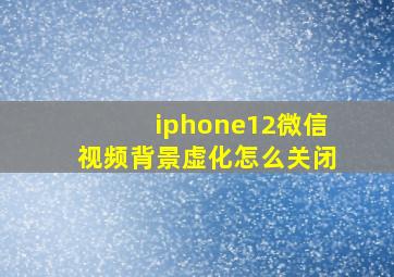 iphone12微信视频背景虚化怎么关闭