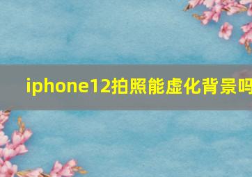 iphone12拍照能虚化背景吗