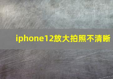 iphone12放大拍照不清晰