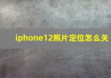 iphone12照片定位怎么关