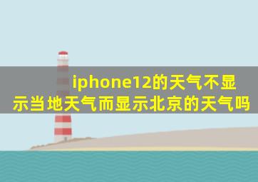 iphone12的天气不显示当地天气而显示北京的天气吗