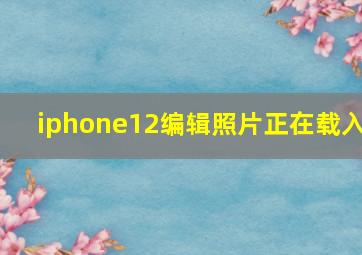 iphone12编辑照片正在载入