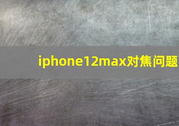 iphone12max对焦问题