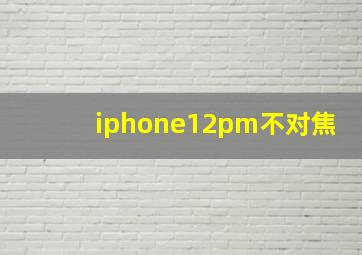 iphone12pm不对焦