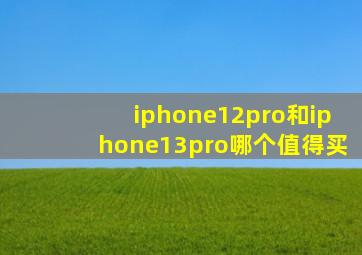 iphone12pro和iphone13pro哪个值得买