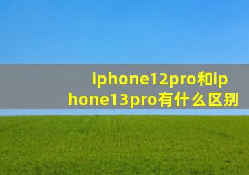 iphone12pro和iphone13pro有什么区别