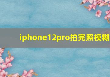 iphone12pro拍完照模糊