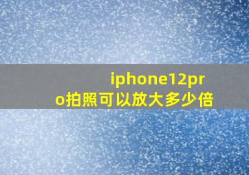 iphone12pro拍照可以放大多少倍