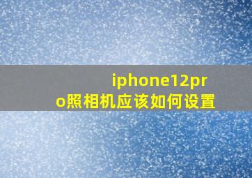 iphone12pro照相机应该如何设置