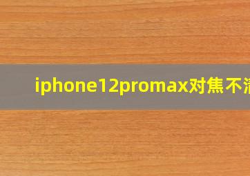 iphone12promax对焦不清晰