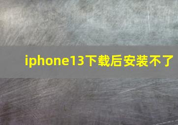 iphone13下载后安装不了