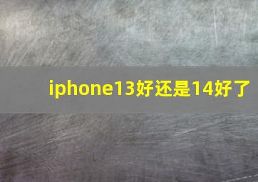 iphone13好还是14好了