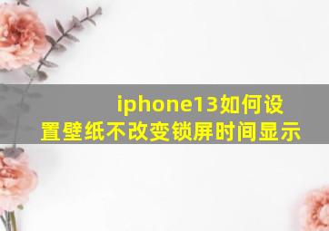 iphone13如何设置壁纸不改变锁屏时间显示