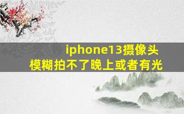 iphone13摄像头模糊拍不了晚上或者有光