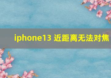 iphone13 近距离无法对焦