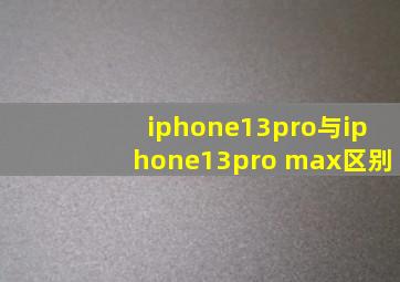 iphone13pro与iphone13pro max区别