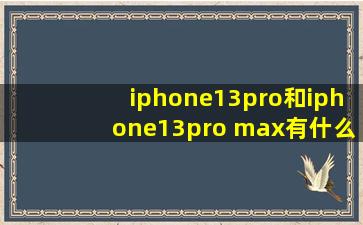 iphone13pro和iphone13pro max有什么区别