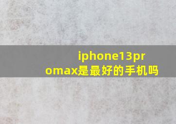 iphone13promax是最好的手机吗