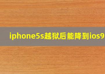 iphone5s越狱后能降到ios9吗