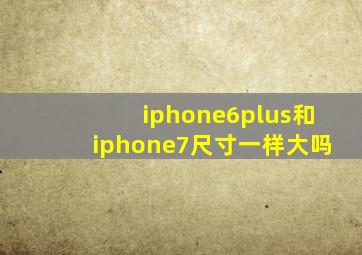 iphone6plus和iphone7尺寸一样大吗