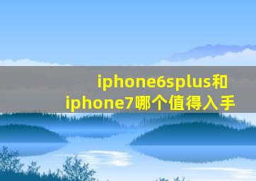 iphone6splus和iphone7哪个值得入手