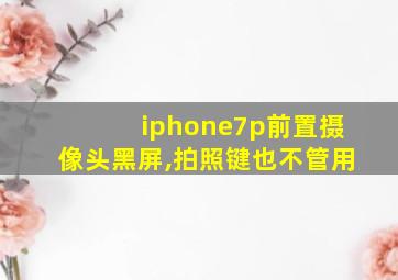 iphone7p前置摄像头黑屏,拍照键也不管用