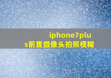 iphone7plus前置摄像头拍照模糊