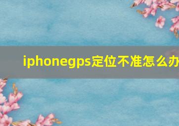 iphonegps定位不准怎么办