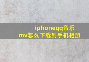 iphoneqq音乐mv怎么下载到手机相册