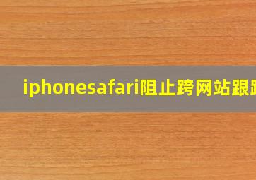 iphonesafari阻止跨网站跟踪