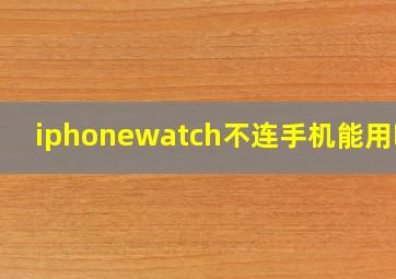 iphonewatch不连手机能用吗?