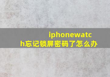 iphonewatch忘记锁屏密码了怎么办