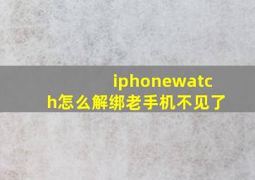 iphonewatch怎么解绑老手机不见了